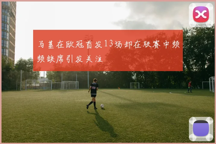 马基在欧冠首发13场却在联赛中频频缺席引发关注