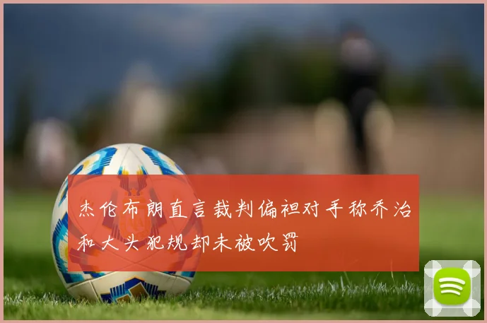杰伦布朗直言裁判偏袒对手称乔治和大头犯规却未被吹罚