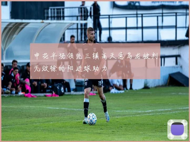 申花半场领先三镇高天意乌龙被判无效徐皓阳进球助力