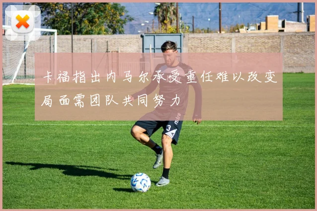 卡福指出内马尔承受重任难以改变局面需团队共同努力
