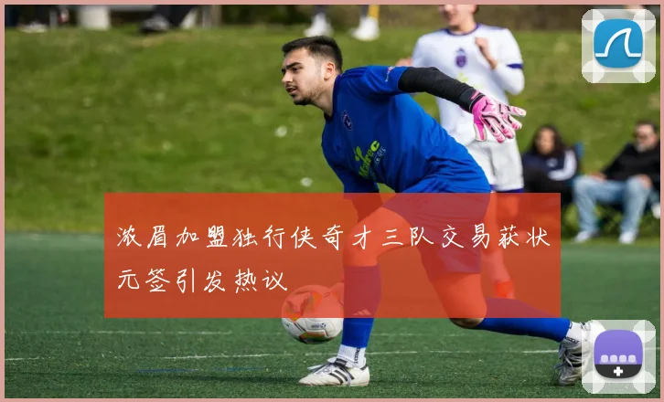 浓眉加盟独行侠奇才三队交易获状元签引发热议