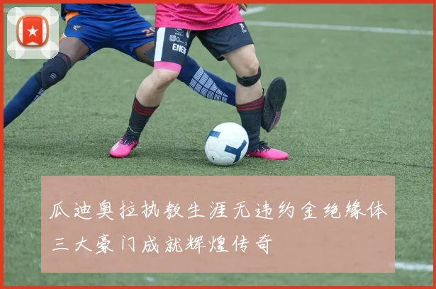 瓜迪奥拉执教生涯无违约金绝缘体三大豪门成就辉煌传奇