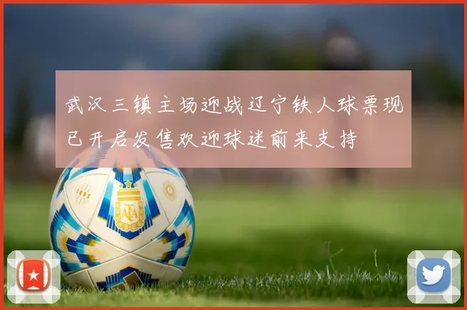 武汉三镇主场迎战辽宁铁人球票现已开启发售欢迎球迷前来支持