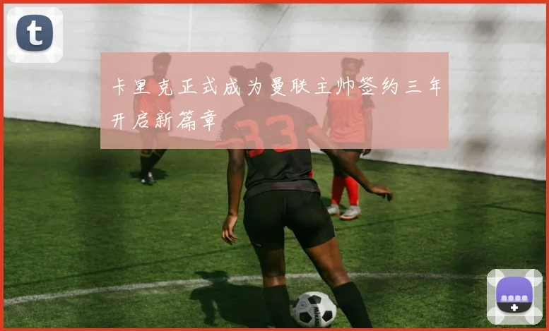 卡里克正式成为曼联主帅签约三年开启新篇章