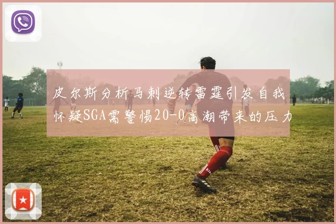 皮尔斯分析马刺逆转雷霆引发自我怀疑SGA需警惕20-0高潮带来的压力