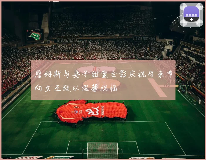 詹姆斯与妻子甜蜜合影庆祝母亲节向女王致以温馨祝福