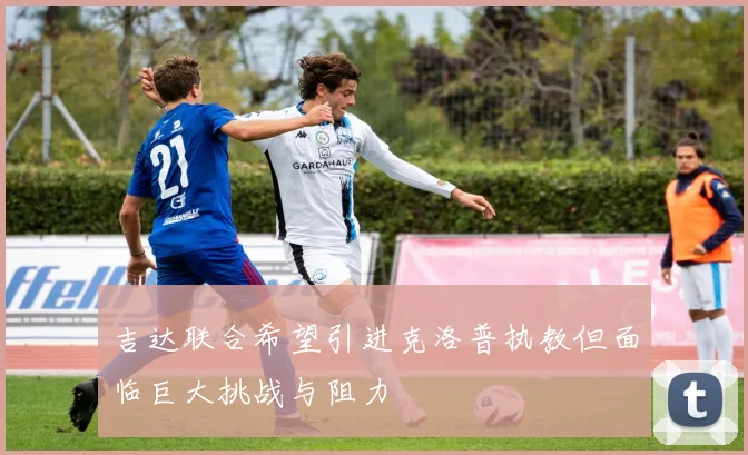 吉达联合希望引进克洛普执教但面临巨大挑战与阻力