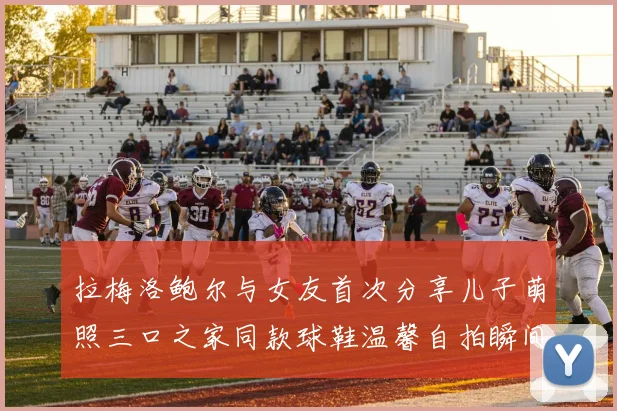 拉梅洛鲍尔与女友首次分享儿子萌照三口之家同款球鞋温馨自拍瞬间